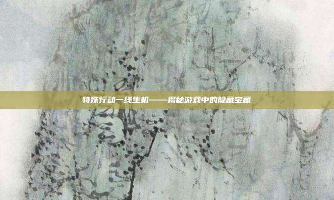 特殊行动一线生机——揭秘游戏中的隐藏宝藏