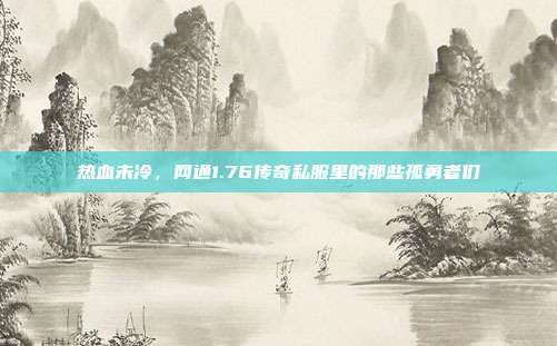 热血未冷，网通1.76传奇私服里的那些孤勇者们