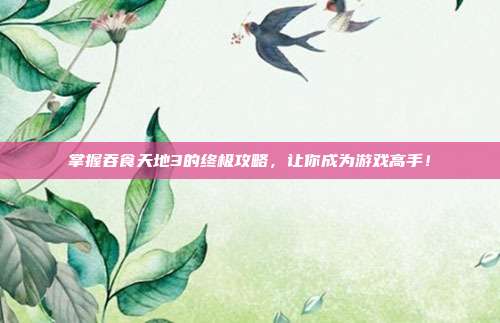 掌握吞食天地3的终极攻略,让你成为游戏高手!