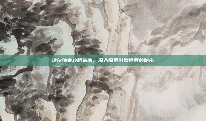 法尔纳塞攻略指南,深入探索游戏世界的秘密