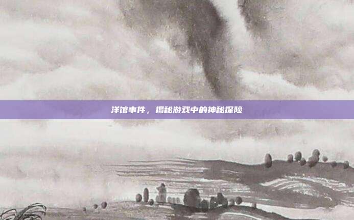 洋馆事件,揭秘游戏中的神秘探险