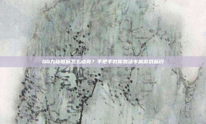 QQ九仙图标怎么点亮？手把手教你激活专属游戏标识