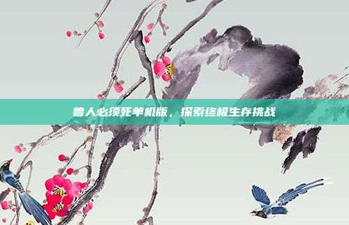 兽人必须死单机版，探索终极生存挑战