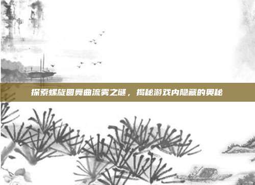 探索螺旋圆舞曲流雾之谜，揭秘游戏内隐藏的奥秘