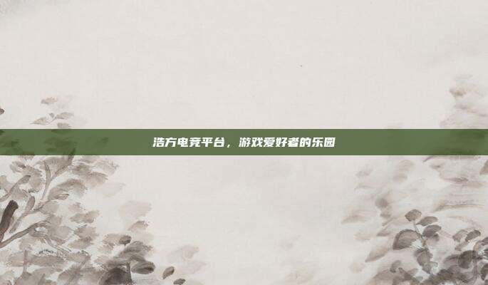浩方电竞平台,游戏爱好者的乐园