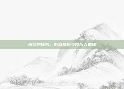 未完的任务,游戏攻略与技巧大揭秘