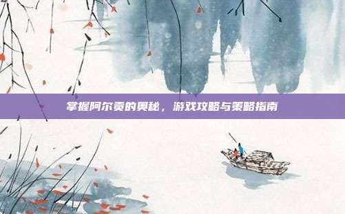 掌握阿尔贡的奥秘,游戏攻略与策略指南