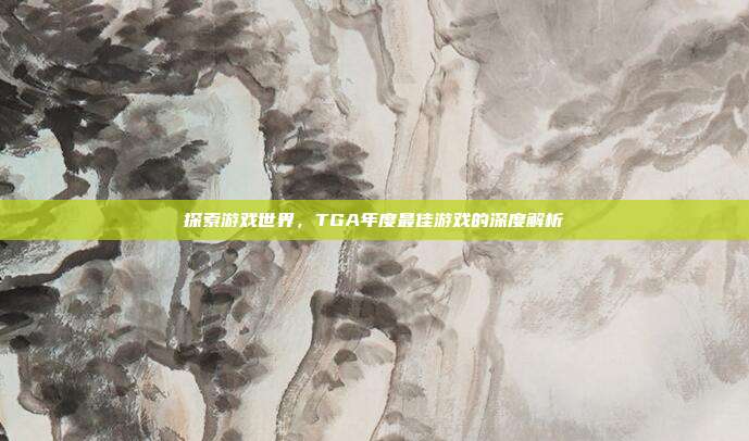 探索游戏世界,TGA年度最佳游戏的深度解析