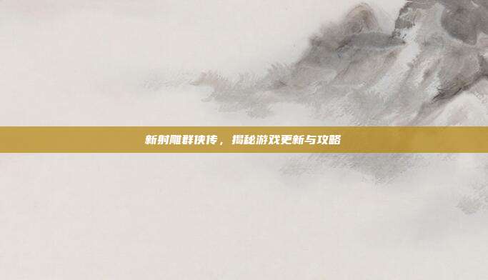 新射雕群侠传,揭秘游戏更新与攻略