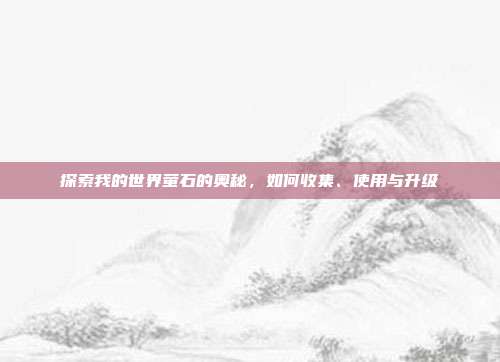 探索我的世界萤石的奥秘,如何收集、使用与升级