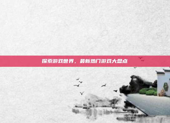 探索游戏世界,最新热门游戏大盘点