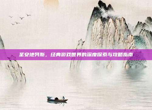 圣安地列斯,经典游戏世界的深度探索与攻略指南