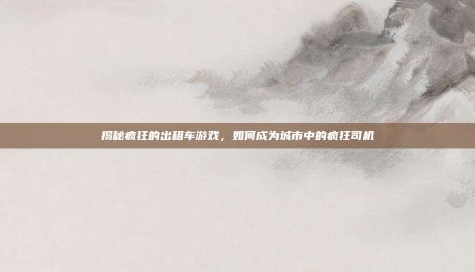 揭秘疯狂的出租车游戏，如何成为城市中的疯狂司机