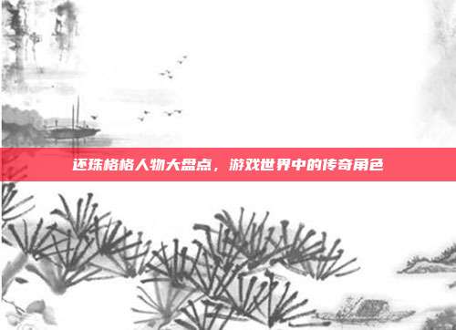 还珠格格人物大盘点,游戏世界中的传奇角色