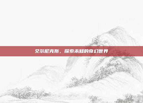 艾尔尼克斯,探索未知的奇幻世界