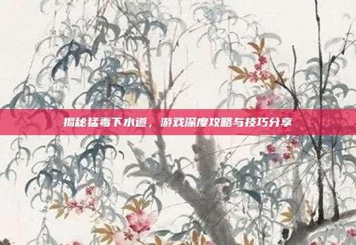 揭秘猛毒下水道,游戏深度攻略与技巧分享