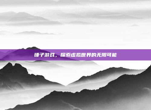 锤子游戏,探索虚拟世界的无限可能