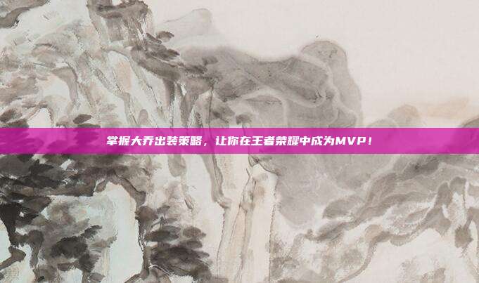 掌握大乔出装策略,让你在王者荣耀中成为MVP!