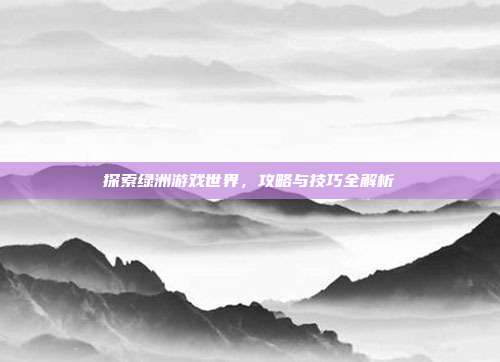 探索绿洲游戏世界,攻略与技巧全解析