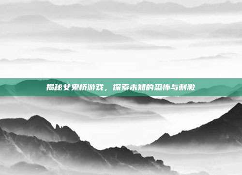 揭秘女鬼桥游戏,探索未知的恐怖与刺激
