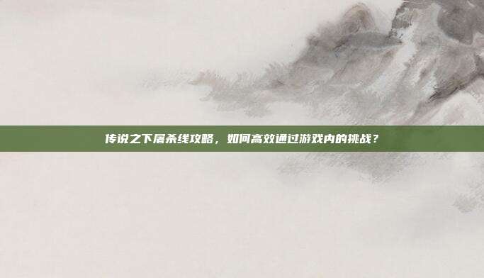 传说之下屠杀线攻略，如何高效通过游戏内的挑战？
