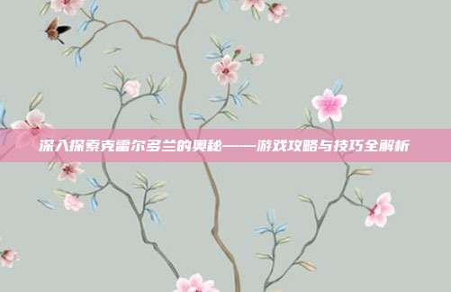 深入探索克雷尔多兰的奥秘——游戏攻略与技巧全解析