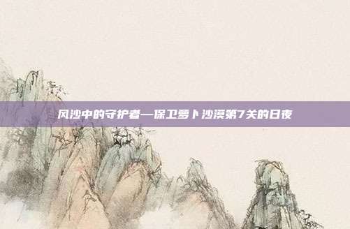 风沙中的守护者—保卫萝卜沙漠第7关的日夜