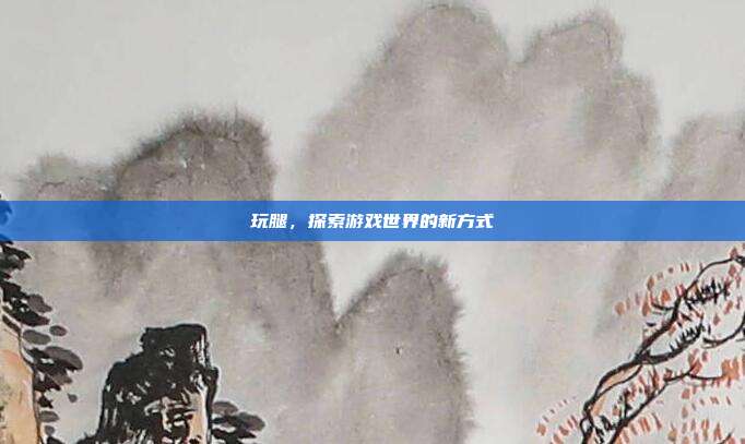 玩腿,探索游戏世界的新方式