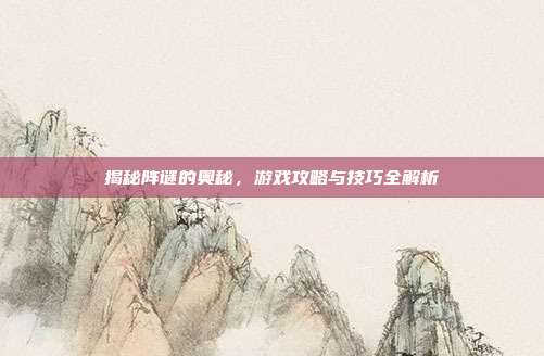 揭秘阵谜的奥秘，游戏攻略与技巧全解析