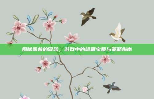 揭秘佩普的冒险,游戏中的隐藏宝藏与策略指南