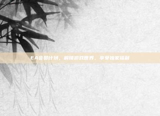 EA会员计划,解锁游戏世界,享受独家福利