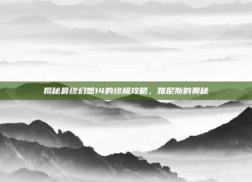 揭秘最终幻想14的终极攻略，雅尼斯的奥秘