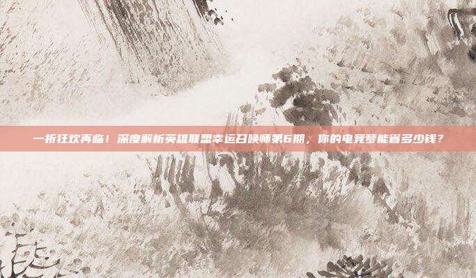 一折狂欢再临!深度解析英雄联盟幸运召唤师第6期,你的电竞梦能省多少钱?