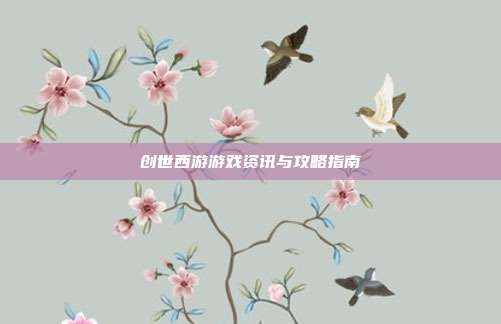 创世西游游戏资讯与攻略指南