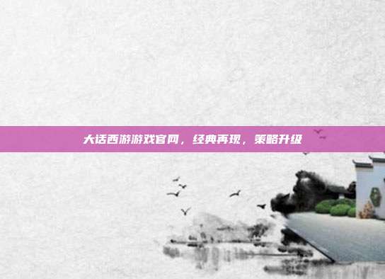 大话西游游戏官网,经典再现,策略升级