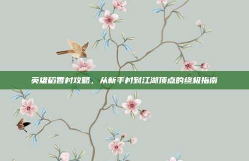 英雄稻香村攻略，从新手村到江湖顶点的终极指南