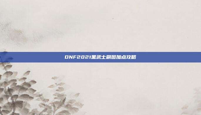 DNF2021黑武士刷图加点攻略