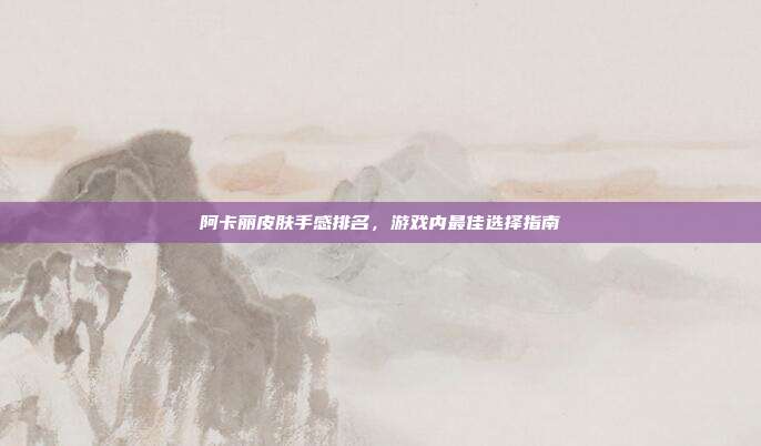 阿卡丽皮肤手感排名，游戏内最佳选择指南