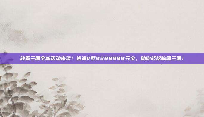 放置三国全新活动来袭!送满V和9999999元宝,助你轻松称霸三国!
