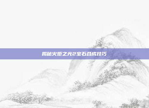 揭秘火炬之光2宝石合成技巧