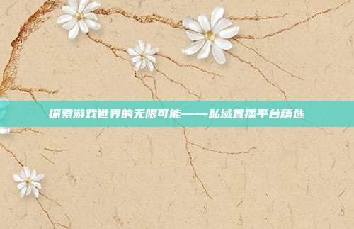 探索游戏世界的无限可能——私域直播平台精选