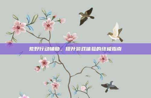 荒野行动辅助,提升游戏体验的终极指南