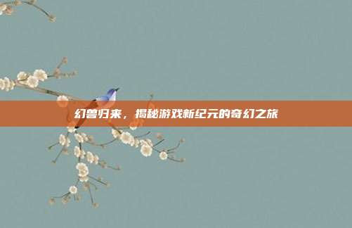 幻兽归来,揭秘游戏新纪元的奇幻之旅