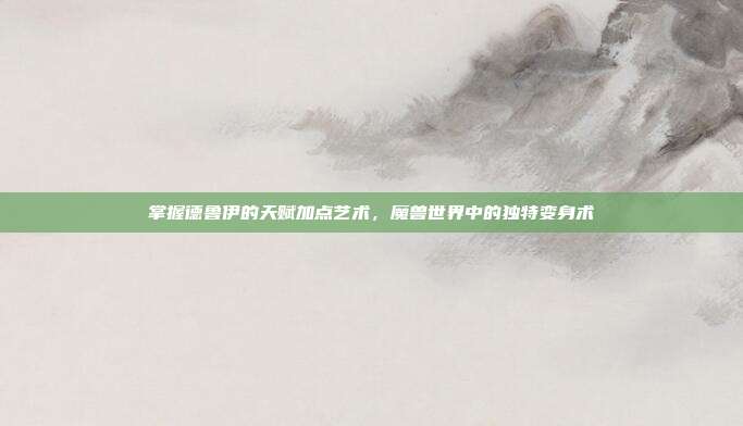 掌握德鲁伊的天赋加点艺术,魔兽世界中的独特变身术