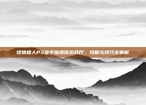 怪物猎人P3金手指悟饭游戏厅,攻略与技巧全解析