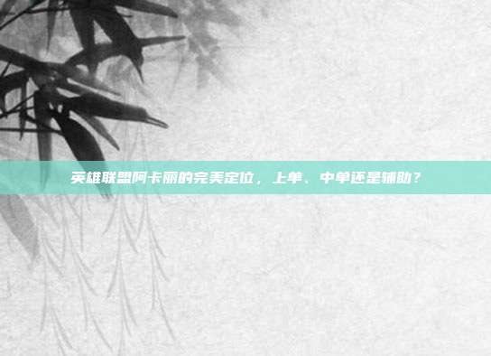 英雄联盟阿卡丽的完美定位，上单、中单还是辅助？