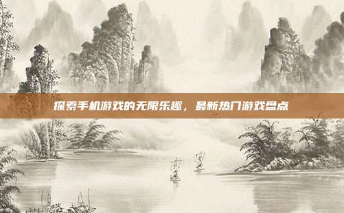 探索手机游戏的无限乐趣，最新热门游戏盘点