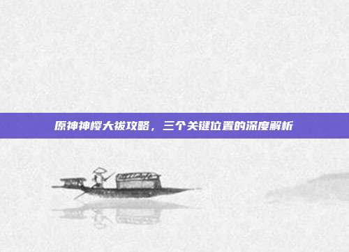 原神神樱大祓攻略,三个关键位置的深度解析