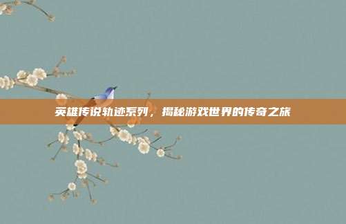 英雄传说轨迹系列,揭秘游戏世界的传奇之旅