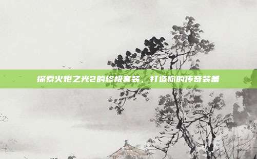 探索火炬之光2的终极套装,打造你的传奇装备